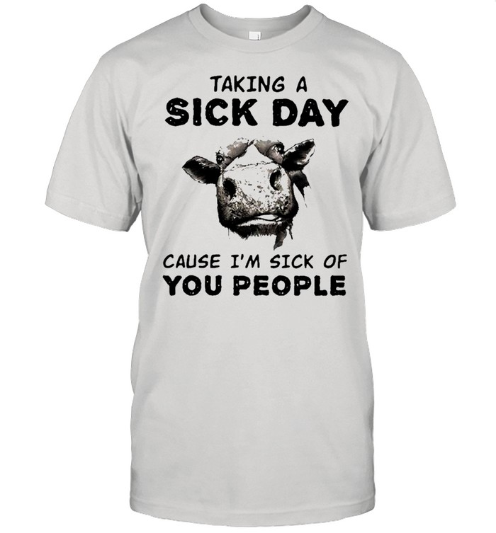 Cow taking a sick day cause I’m sick of you people shirt