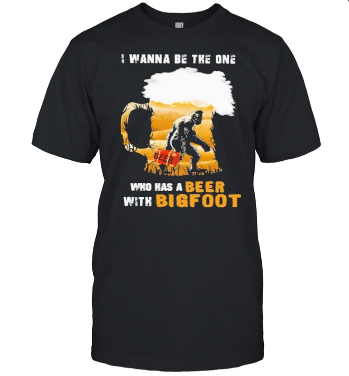 i wanna be the one who has a beer with bigfoot shirt