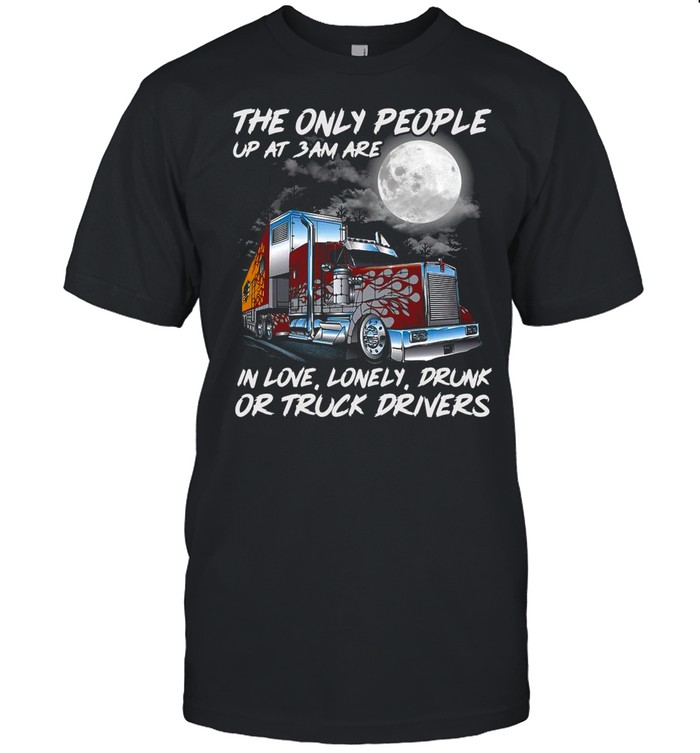 The Only People Up At 3Am Are In Love Lonely Drunk Or Truck Drivers shirt