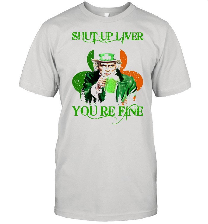Shut Up Liver You Are Fine Irish Beer Patrick’s Day shirt