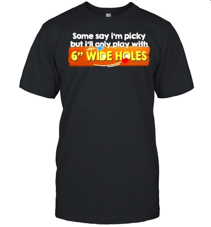 Some say im picky but ill only play with 6 wide holes shirt