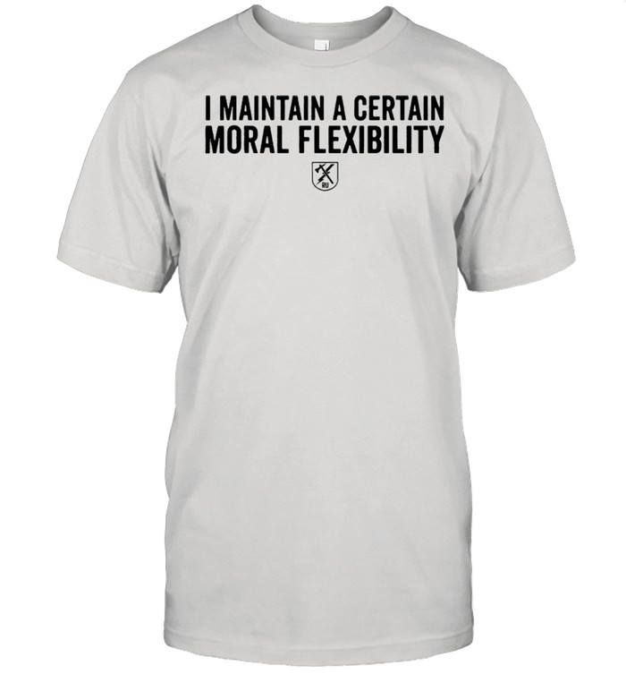 I maintain a certain moral flexibility shirt