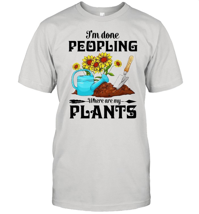 I’m Done Peopling Where Are My Plants Shirt