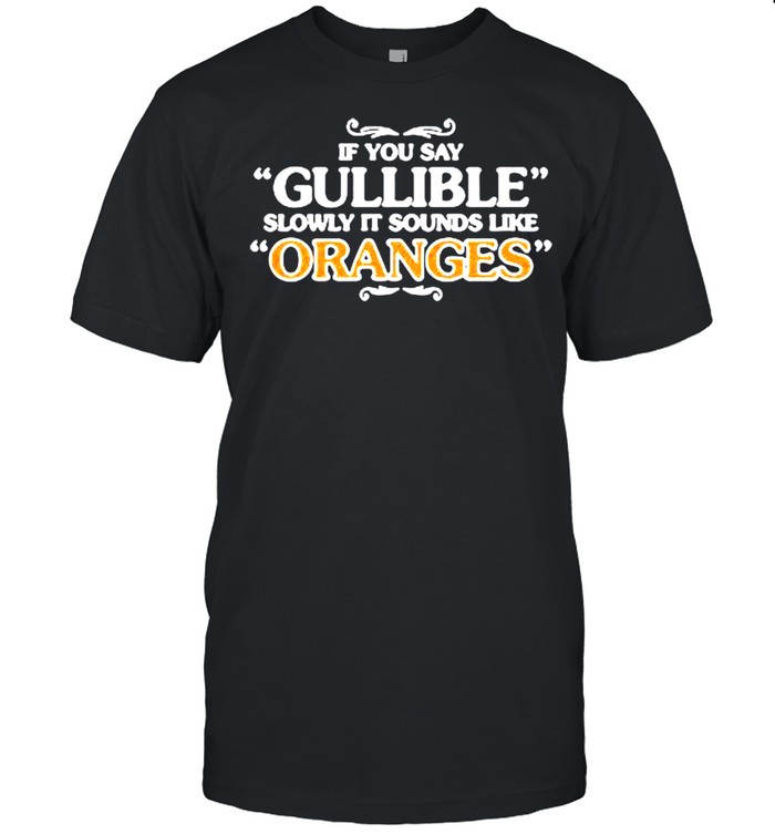 If you say gullible slowly it sounds like Oranges shirt