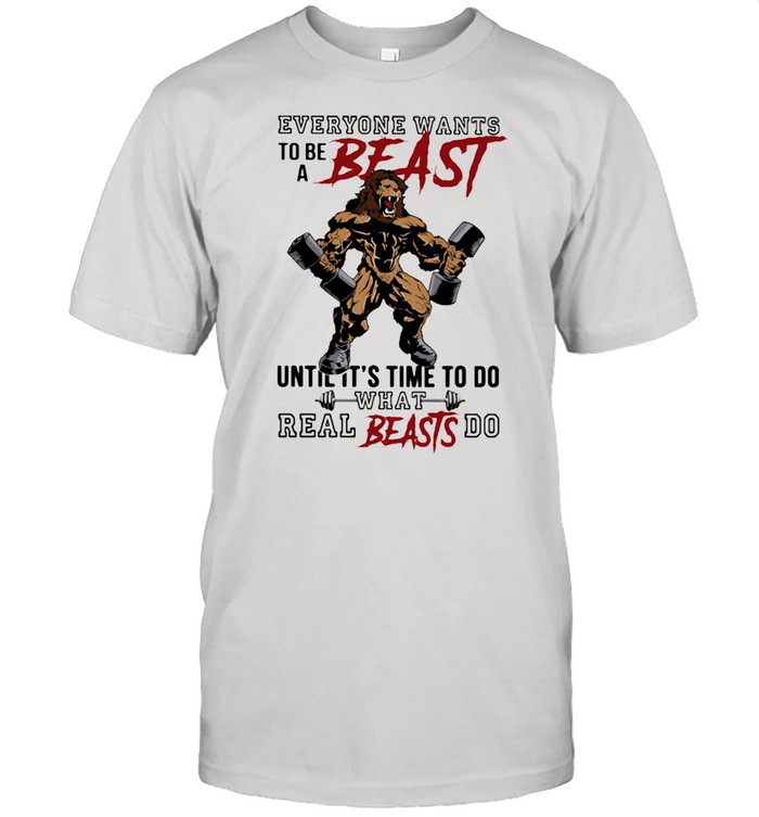 Everyone Wants To Be A Beast Until It’s Time To Do What Real Beasts Do Lion Shirt