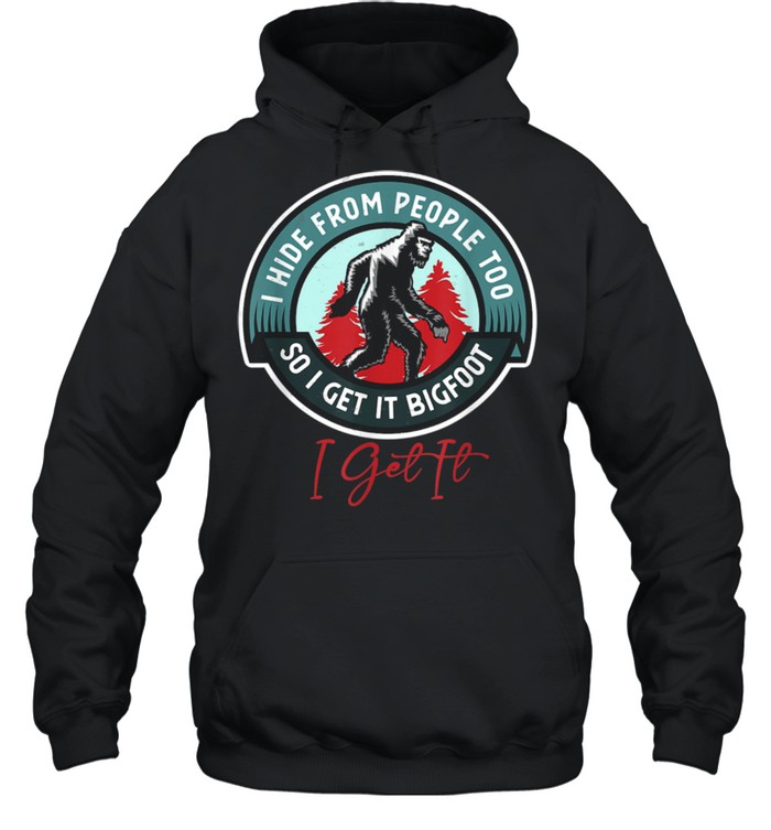I Hide From People Too So I Get It Bigfoot I Get It shirt Unisex Hoodie