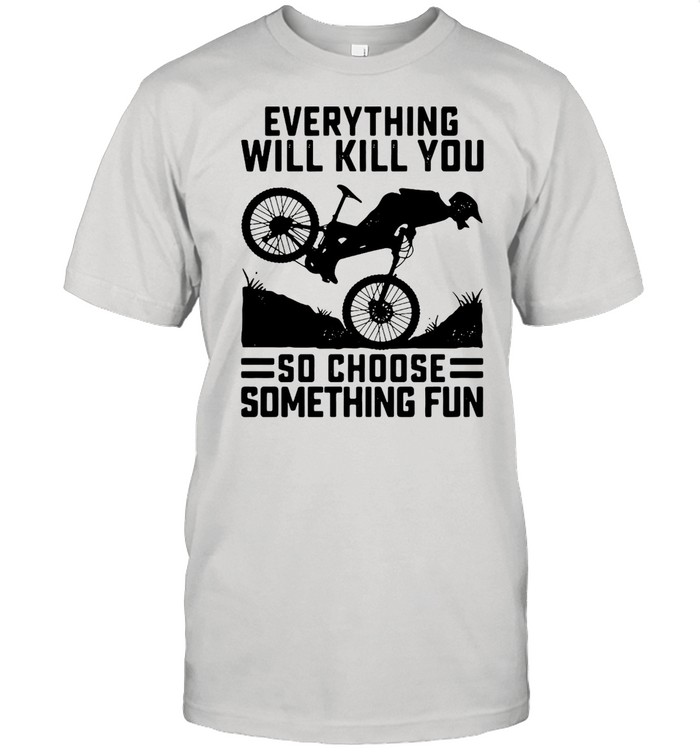 Everything Will Kill You So Choose Something Fun Biker Version T-shirt