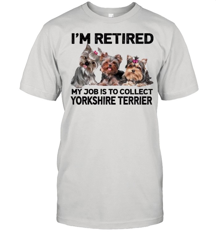 Im retired my job is to collect Yorkshire Terrier shirt