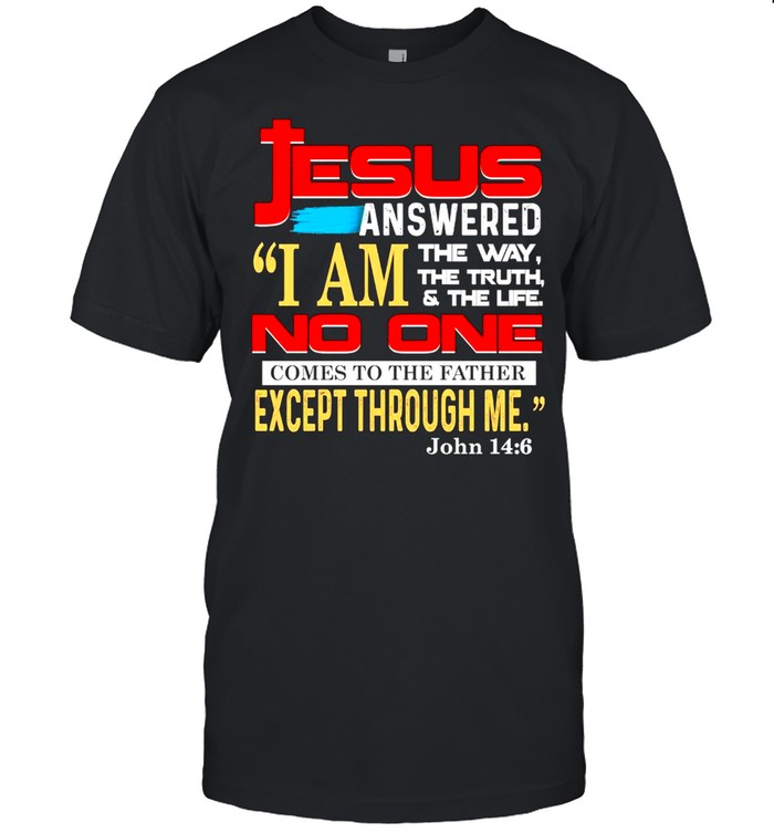 Jesus answered I am the Way the Truth and The Life no One comes to the Father Except Through me shirt