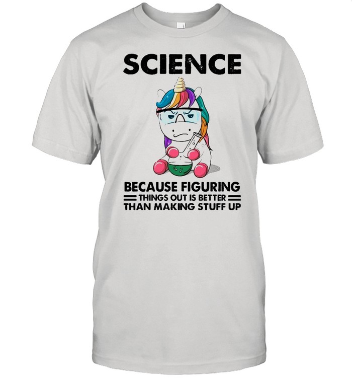 Science Because Figuring things out is better than making stuff up shirt