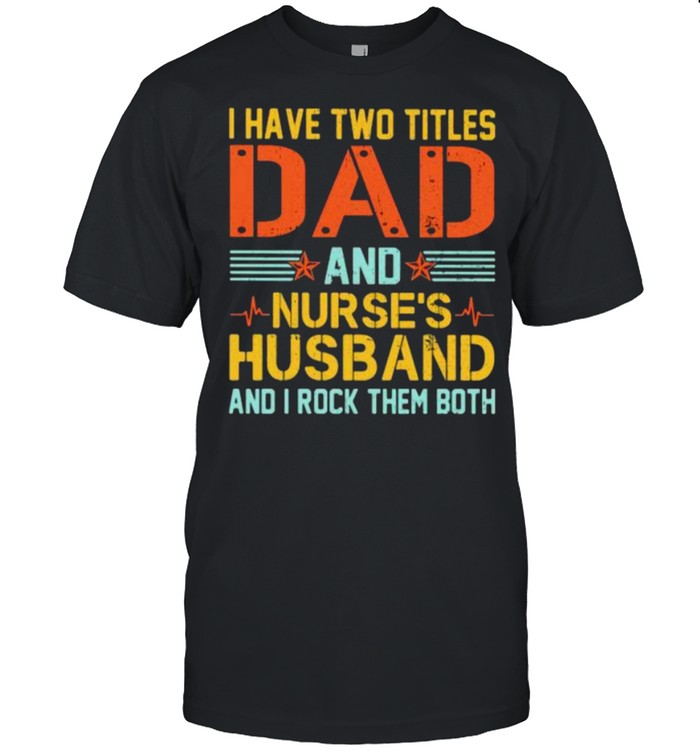 I Have Two Titles Dad And Nurse’s Husband And I Rock Them Both Shirt