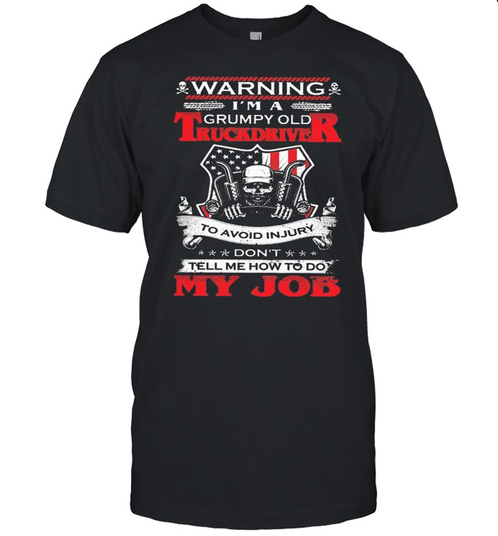 Warning Im A Grumpy Old Truck Driver To Avoid Injury Dont Tell Me How To Do My Job shirt