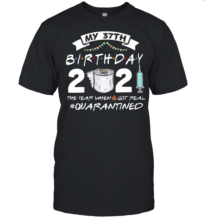 My 37th Birthday 2021 The Year Whenshit Got Real Quarantined shirt