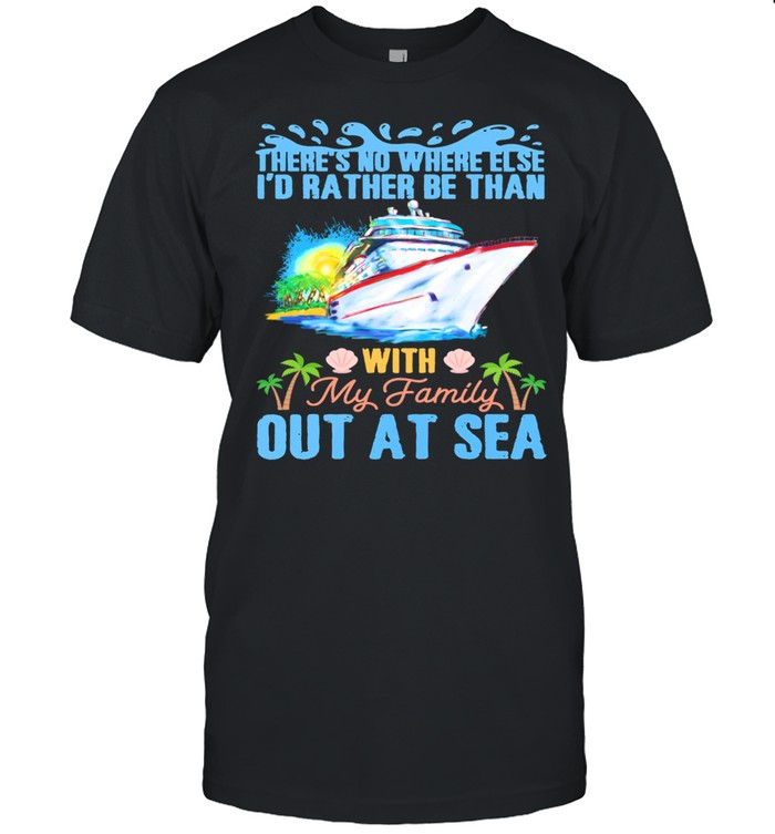 Theres No Where Else Id Rather Be Than With My Family Out At Sea shirt